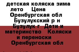детская коляска зима-лето  › Цена ­ 4 500 - Оренбургская обл., Бузулукский р-н, Бузулук г. Дети и материнство » Коляски и переноски   . Оренбургская обл.
